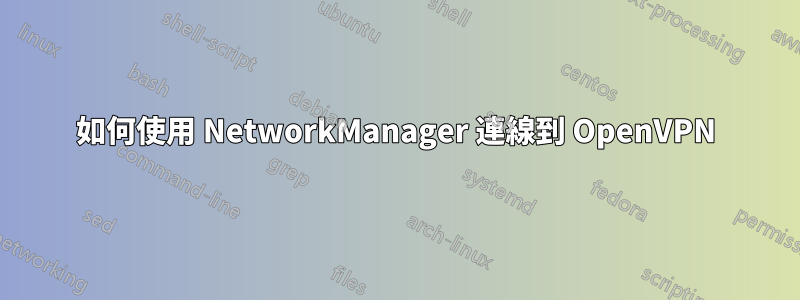 如何使用 NetworkManager 連線到 OpenVPN