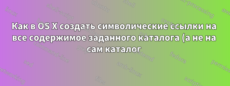 Как в OS X создать символические ссылки на все содержимое заданного каталога (а не на сам каталог)?