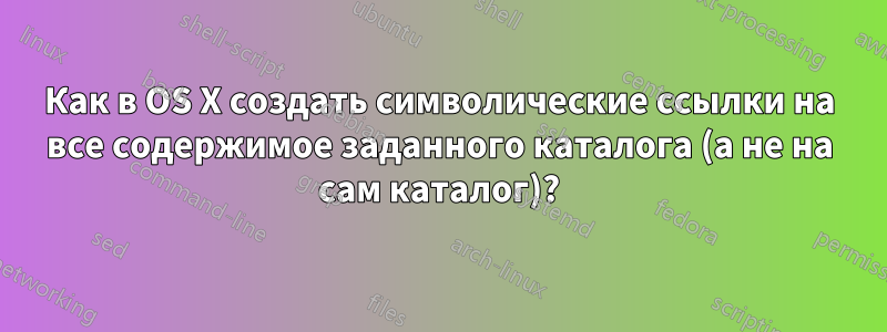 Как в OS X создать символические ссылки на все содержимое заданного каталога (а не на сам каталог)?