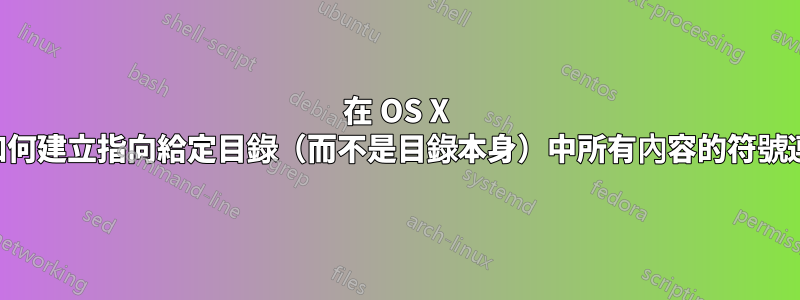 在 OS X 中，如何建立指向給定目錄（而不是目錄本身）中所有內容的符號連結？