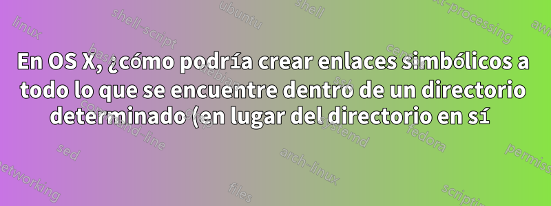En OS X, ¿cómo podría crear enlaces simbólicos a todo lo que se encuentre dentro de un directorio determinado (en lugar del directorio en sí)?