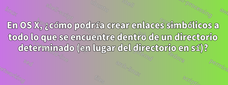 En OS X, ¿cómo podría crear enlaces simbólicos a todo lo que se encuentre dentro de un directorio determinado (en lugar del directorio en sí)?