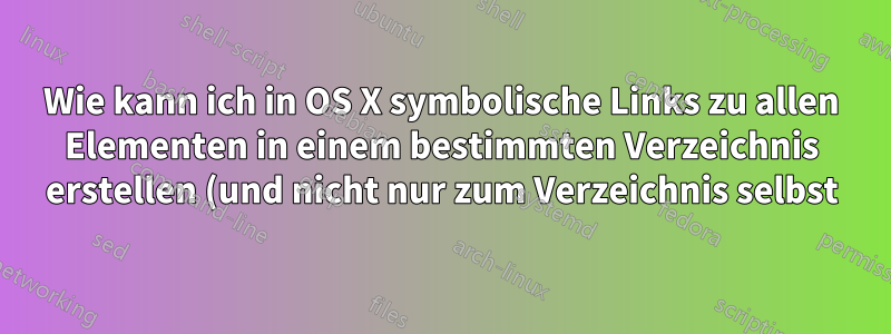 Wie kann ich in OS X symbolische Links zu allen Elementen in einem bestimmten Verzeichnis erstellen (und nicht nur zum Verzeichnis selbst)?