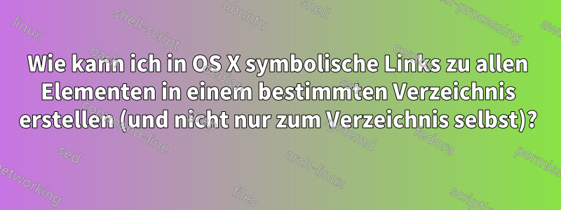 Wie kann ich in OS X symbolische Links zu allen Elementen in einem bestimmten Verzeichnis erstellen (und nicht nur zum Verzeichnis selbst)?