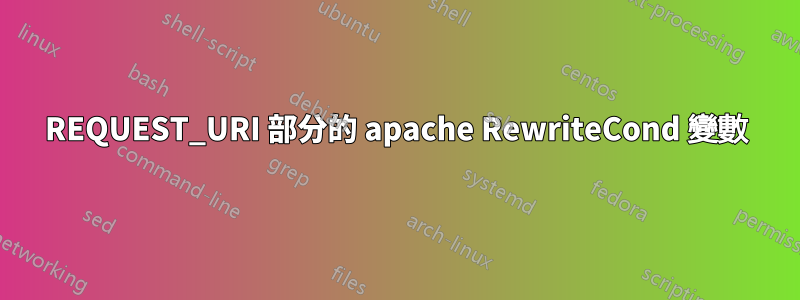 REQUEST_URI 部分的 apache RewriteCond 變數