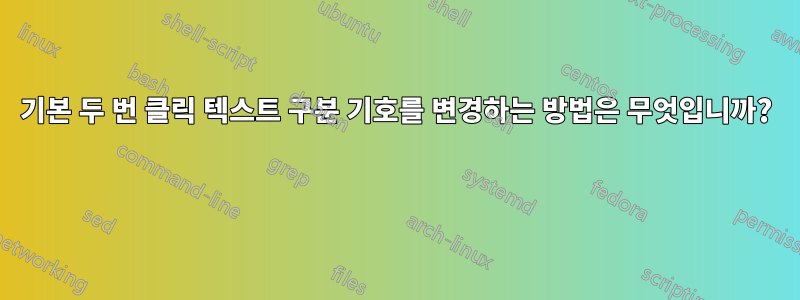 기본 두 번 클릭 텍스트 구분 기호를 변경하는 방법은 무엇입니까? 