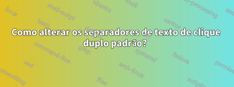 Como alterar os separadores de texto de clique duplo padrão? 