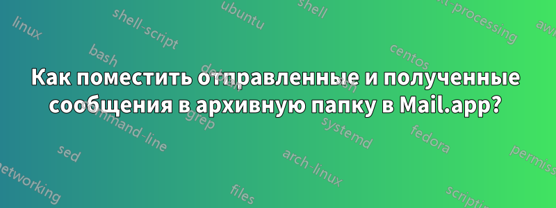 Как поместить отправленные и полученные сообщения в архивную папку в Mail.app?