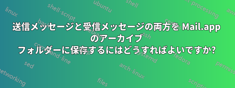 送信メッセージと受信メッセージの両方を Mail.app のアーカイブ フォルダーに保存するにはどうすればよいですか?