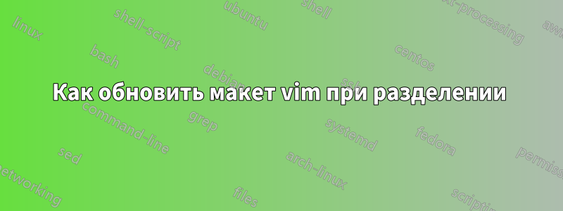 Как обновить макет vim при разделении