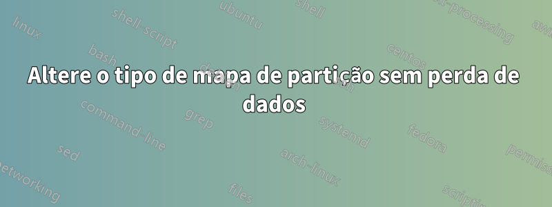 Altere o tipo de mapa de partição sem perda de dados