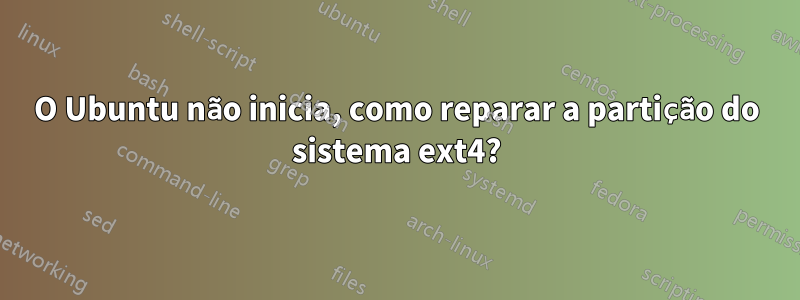 O Ubuntu não inicia, como reparar a partição do sistema ext4?