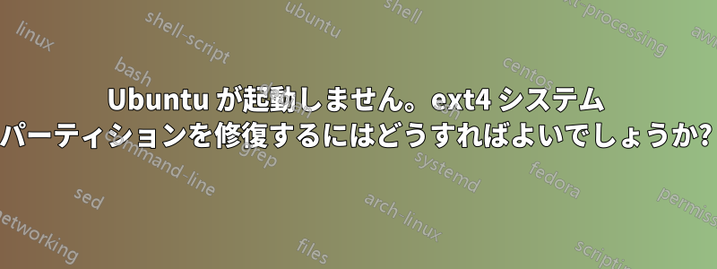 Ubuntu が起動しません。ext4 システム パーティションを修復するにはどうすればよいでしょうか?