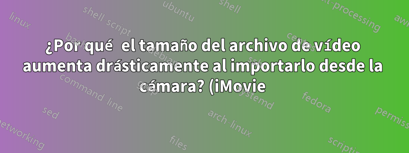 ¿Por qué el tamaño del archivo de vídeo aumenta drásticamente al importarlo desde la cámara? (iMovie)