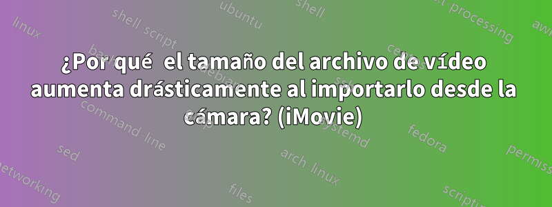 ¿Por qué el tamaño del archivo de vídeo aumenta drásticamente al importarlo desde la cámara? (iMovie)