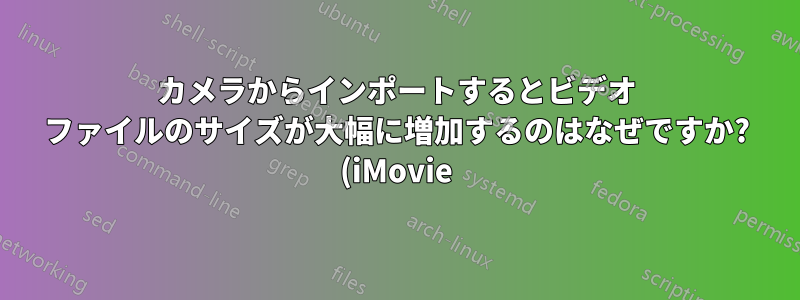 カメラからインポートするとビデオ ファイルのサイズが大幅に増加するのはなぜですか? (iMovie)