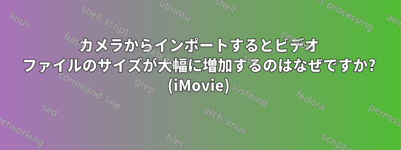 カメラからインポートするとビデオ ファイルのサイズが大幅に増加するのはなぜですか? (iMovie)