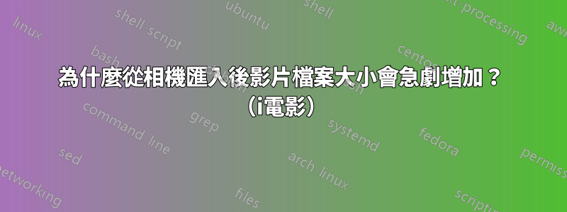 為什麼從相機匯入後影片檔案大小會急劇增加？ （i電影）