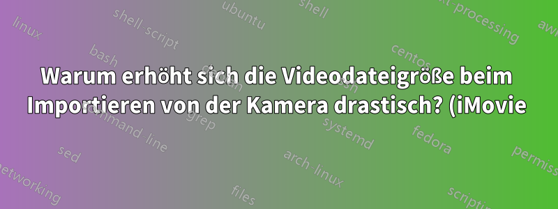 Warum erhöht sich die Videodateigröße beim Importieren von der Kamera drastisch? (iMovie)
