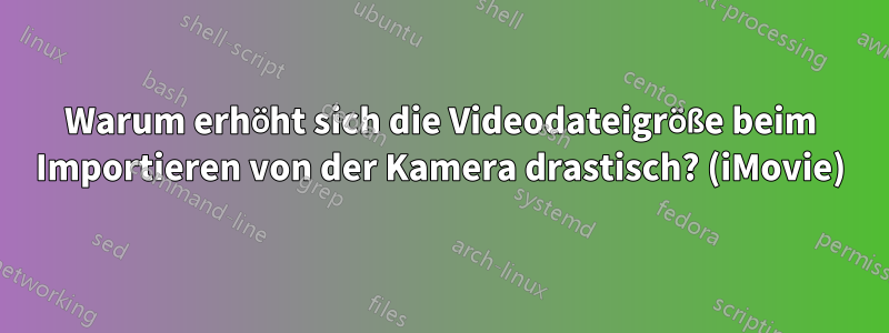 Warum erhöht sich die Videodateigröße beim Importieren von der Kamera drastisch? (iMovie)