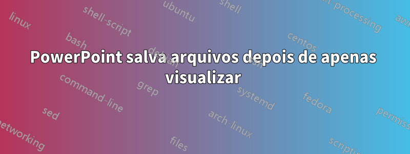 PowerPoint salva arquivos depois de apenas visualizar