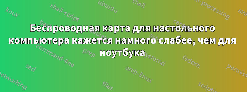 Беспроводная карта для настольного компьютера кажется намного слабее, чем для ноутбука