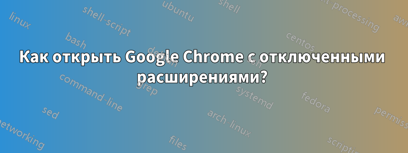 Как открыть Google Chrome с отключенными расширениями?