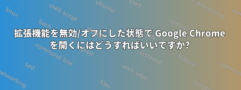 拡張機能を無効/オフにした状態で Google Chrome を開くにはどうすればいいですか?