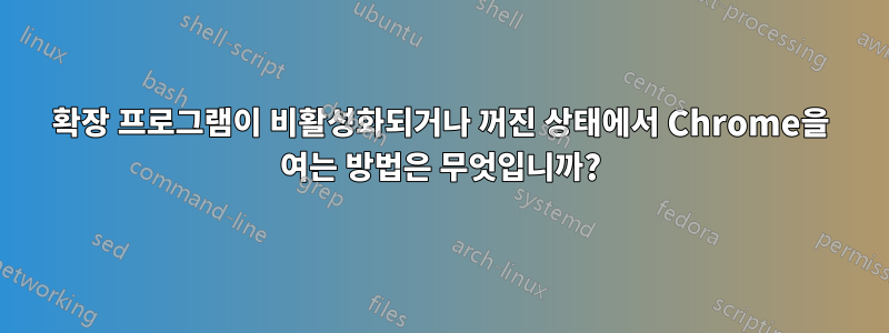 확장 프로그램이 비활성화되거나 꺼진 상태에서 Chrome을 여는 방법은 무엇입니까?