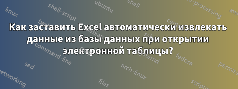 Как заставить Excel автоматически извлекать данные из базы данных при открытии электронной таблицы?