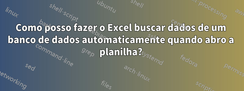 Como posso fazer o Excel buscar dados de um banco de dados automaticamente quando abro a planilha?