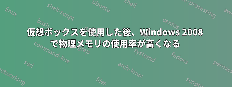 仮想ボックスを使用した後、Windows 2008 で物理メモリの使用率が高くなる