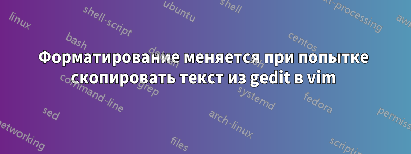 Форматирование меняется при попытке скопировать текст из gedit в vim