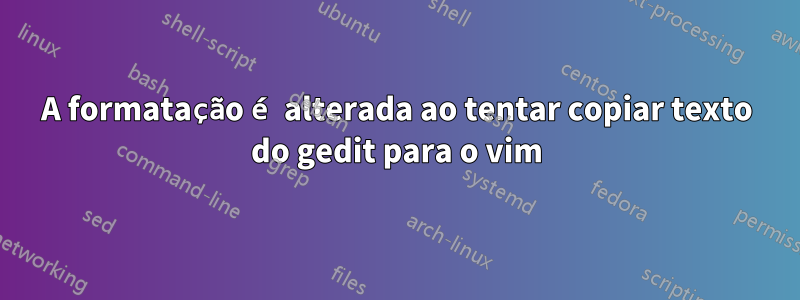 A formatação é alterada ao tentar copiar texto do gedit para o vim