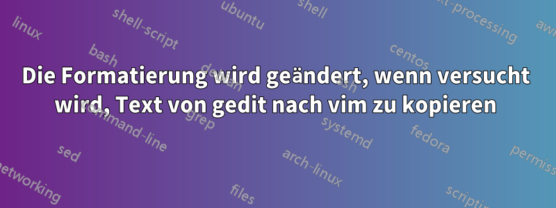 Die Formatierung wird geändert, wenn versucht wird, Text von gedit nach vim zu kopieren