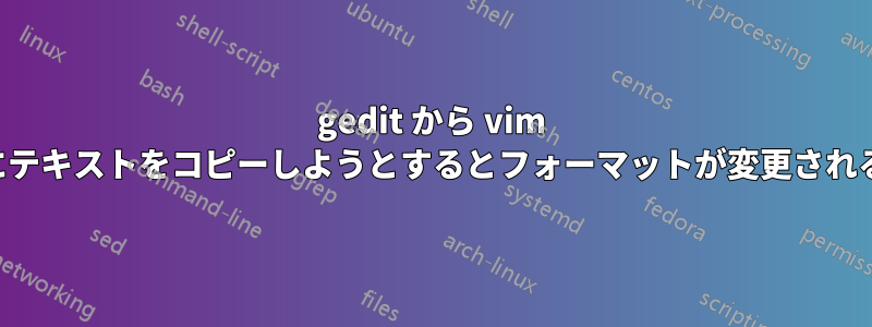 gedit から vim にテキストをコピーしようとするとフォーマットが変更される