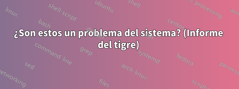 ¿Son estos un problema del sistema? (Informe del tigre)