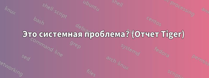 Это системная проблема? (Отчет Tiger)