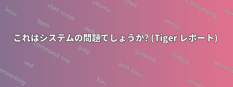 これはシステムの問題でしょうか? (Tiger レポート)