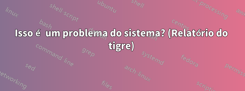 Isso é um problema do sistema? (Relatório do tigre)