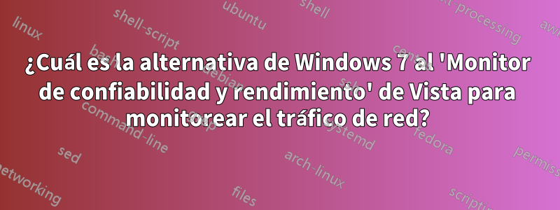 ¿Cuál es la alternativa de Windows 7 al 'Monitor de confiabilidad y rendimiento' de Vista para monitorear el tráfico de red?