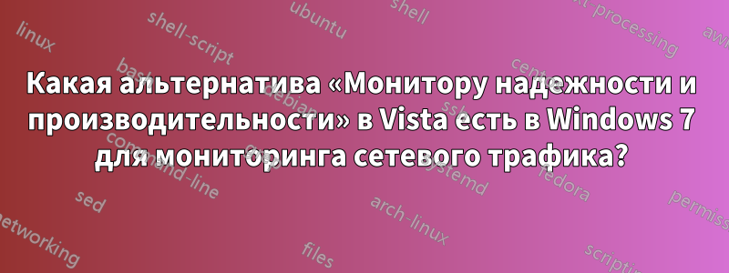 Какая альтернатива «Монитору надежности и производительности» в Vista есть в Windows 7 для мониторинга сетевого трафика?