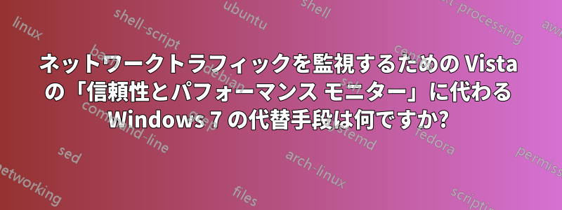 ネットワークトラフィックを監視するための Vista の「信頼性とパフォーマンス モニター」に代わる Windows 7 の代替手段は何ですか?