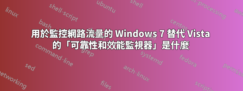 用於監控網路流量的 Windows 7 替代 Vista 的「可靠性和效能監視器」是什麼