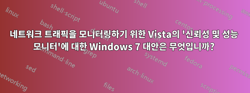 네트워크 트래픽을 모니터링하기 위한 Vista의 '신뢰성 및 성능 모니터'에 대한 Windows 7 대안은 무엇입니까?