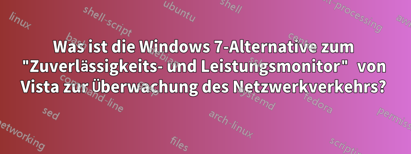 Was ist die Windows 7-Alternative zum "Zuverlässigkeits- und Leistungsmonitor" von Vista zur Überwachung des Netzwerkverkehrs?