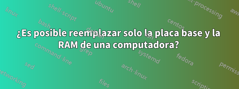 ¿Es posible reemplazar solo la placa base y la RAM de una computadora?