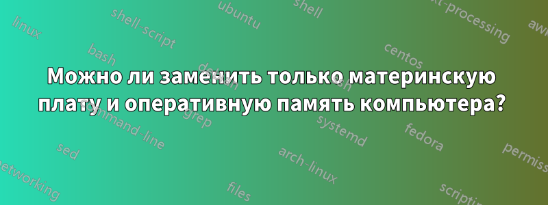 Можно ли заменить только материнскую плату и оперативную память компьютера?