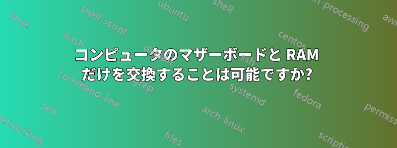 コンピュータのマザーボードと RAM だけを交換することは可能ですか?