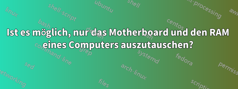 Ist es möglich, nur das Motherboard und den RAM eines Computers auszutauschen?